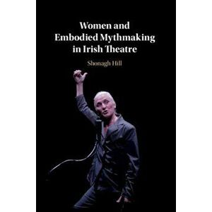 Women and Embodied Mythmaking in Irish Theatre, Paperback - Shonagh Hill imagine
