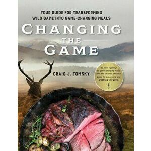 Changing the Game: Your Guide for Transforming Wild Game into Game-Changing Meals., Hardcover - Craig J. Tomsky imagine