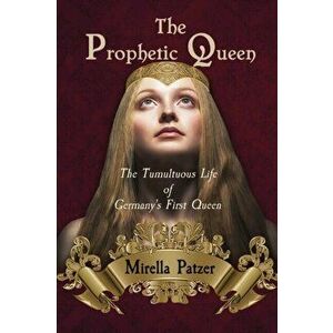 The Prophetic Queen: The Tumultuous Life of Germany's First Queen, Paperback - Mirella Patzer imagine