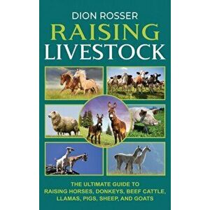 Raising Livestock: The Ultimate Guide to Raising Horses, Donkeys, Beef Cattle, Llamas, Pigs, Sheep, and Goats, Hardcover - Dion Rosser imagine