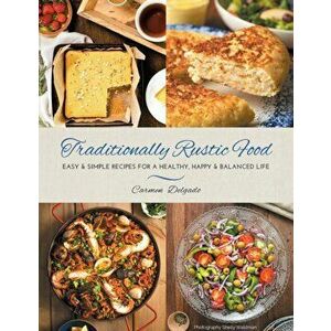 Traditionally Rustic Food: Easy & simple recipes for a healthy, happy & balanced life, Paperback - Carmen Delgado imagine