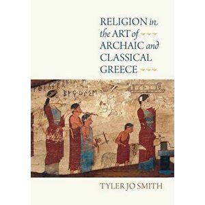 Religion in the Art of Archaic and Classical Greece, Hardcover - Tyler Jo Smith imagine