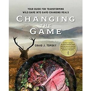 Changing the Game: Your Guide for Transforming Wild Game into Game-Changing Meals., Paperback - Craig J. Tomsky imagine