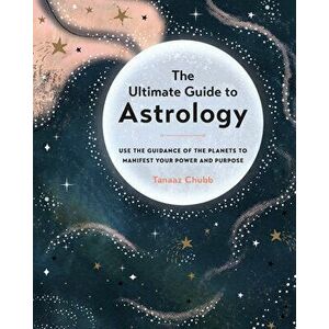 The Ultimate Guide to Astrology: Use the Guidance of the Planets to Manifest Your Power and Purpose, Paperback - Tanaaz Chubb imagine