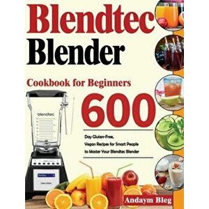 Blendtec Blender Cookbook for Beginners: 600-Day Gluten-Free, Vegan Recipes for Smart Peaple to Master Your Blendtec Blender - Andaym Bleg imagine