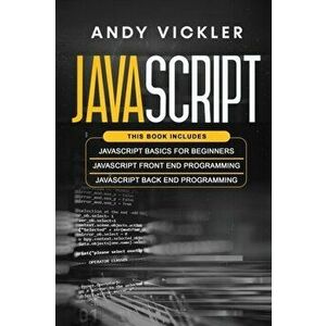Javascript: This book includes: Javascript Basics For Beginners + Javascript Front End Programming + Javascript Back End Programmi - Andy Vickler imagine