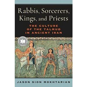 Rabbis, Sorcerers, Kings, and Priests. The Culture of the Talmud in Ancient Iran, Paperback - Jason Sion Mokhtarian imagine