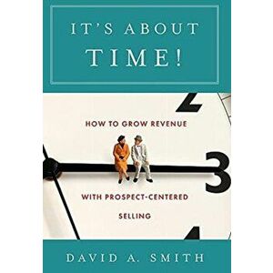 It's About Time!: How to Grow Revenue with Prospect-Centered Selling, Hardcover - David A. Smith imagine