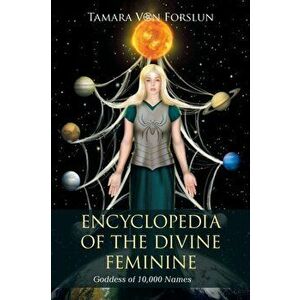 Encyclopedia of the Divine Feminine: Goddess of 10, 000 Names, Paperback - Tamara Von Forslun imagine