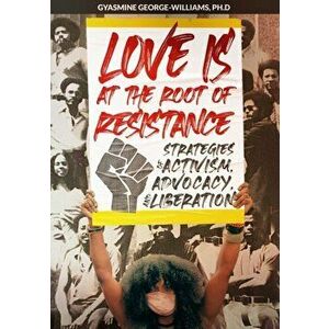 Love Is at the Root of Resistance: Strategies of Activism, Advocacy, and Liberation, Paperback - Gyasmine George-Williams imagine