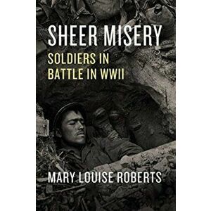 Sheer Misery: Soldiers in Battle in WWII, Hardcover - Mary Louise Roberts imagine