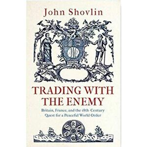 Trading with the Enemy: Britain, France, and the 18th-Century Quest for a Peaceful World Order, Hardcover - John Shovlin imagine