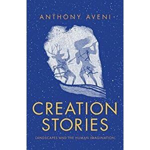Creation Stories: Landscapes and the Human Imagination, Hardcover - Anthony Aveni imagine