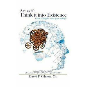 Act as If: Think It into Existence: Your Thoughts Create Your Reality, Paperback - Ehryck F. Gilmore Ch imagine