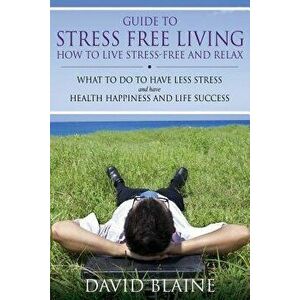 Guide to Stress Free Living: How to Live Stress-Free and Relax, Paperback - David Blaine imagine
