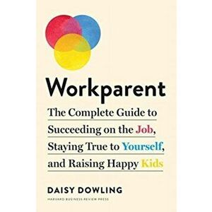 Workparent: The Complete Guide to Succeeding on the Job, Staying True to Yourself, and Raising Happy Kids, Paperback - Daisy Dowling imagine