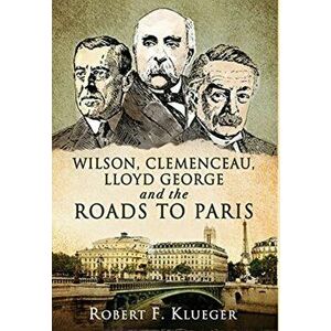 Wilson, Clemenceau, Lloyd George and the Roads to Paris, Hardcover - Robert F. Klueger imagine