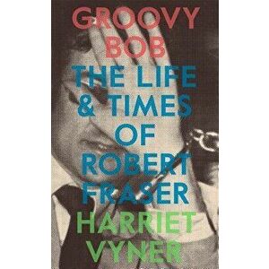 Groovy Bob: The Life and Times of Robert Fraser, Paperback - Harriet Vyner imagine