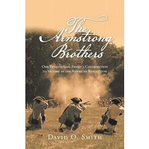 The Armstrong Brothers: One Pennsylvania Family's Contribution to Victory in the American Revolution, Paperback - David O. Smith imagine
