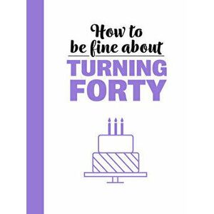 How to Be Fine about Turning 40, Hardcover - Rebecca Du Pontet imagine