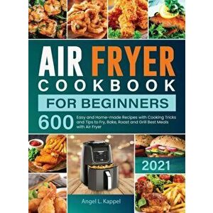 Air Fryer Cookbook For Beginners: 600 Easy and Home-made Recipes with Cooking Tricks and Tips to Fry, Bake, Roast and Grill Best Meals with Air Fryer imagine