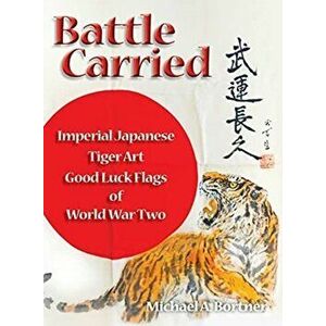 Battle Carried: Imperial Japanese Tiger Art Good Luck Flags of World War Two, Hardcover - Michael A. Bortner imagine