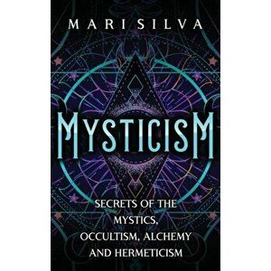 Mysticism: Secrets of the Mystics, Occultism, Alchemy and Hermeticism, Hardcover - Mari Silva imagine