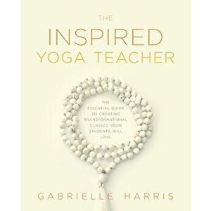The Inspired Yoga Teacher: The Essential Guide to Creating Transformational Classes your Students will Love, Paperback - Gabrielle Harris imagine