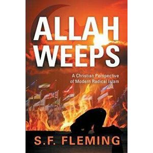 Allah Weeps: A Christian Perspective of Modern Radical Islam, Paperback - S. F. Fleming imagine