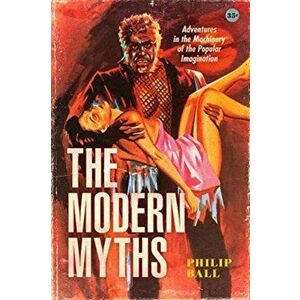 The Modern Myths: Adventures in the Machinery of the Popular Imagination, Hardcover - Philip Ball imagine