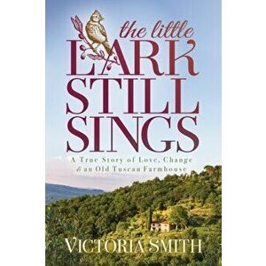 The Little Lark Still Sings: A True Story of Love, Change & an Old Tuscan Farmhouse, Paperback - Victoria Smith imagine