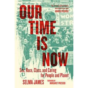Our Time Is Now: Sex, Race, Class, and Caring for People and Planet, Paperback - Selma James imagine