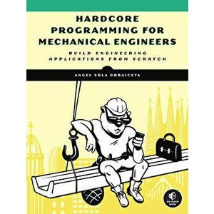 Hardcore Programming for Mechanical Engineers: Build Engineering Applications from Scratch, Paperback - Angel Sola Orbaiceta imagine