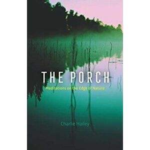 The Porch: Meditations on the Edge of Nature, Hardcover - Charlie Hailey imagine