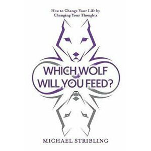 Which Wolf Will You Feed?: How to Change Your Life by Changing Your Thoughts, Paperback - Michael Stribling imagine
