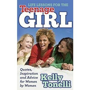 Life Lessons for the Teenage Girl: Quotes, Inspiration and Advice for Women by Women, Paperback - Kelly Tonelli imagine