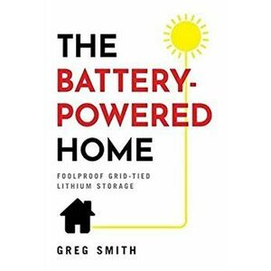 The Battery-Powered Home: Foolproof Grid-Tied Lithium Storage, Hardcover - Greg Smith imagine