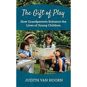 The Gift of Play: How Grandparents Enhance the Lives of Young Children, Hardcover - Judith Van Hoorn imagine