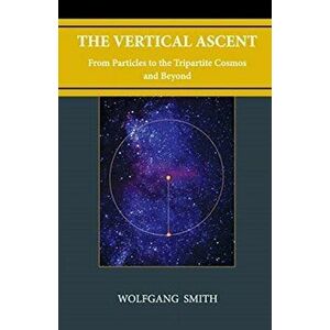 The Vertical Ascent: From Particles to the Tripartite Cosmos and Beyond, Hardcover - Wolfgang Smith imagine