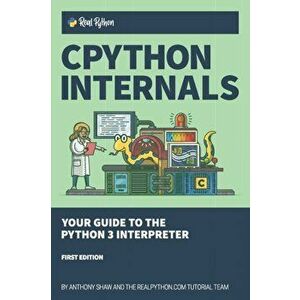 CPython Internals: Your Guide to the Python 3 Interpreter, Paperback - Anthony Shaw imagine