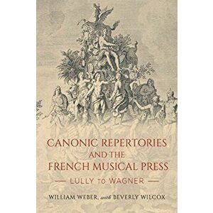 Canonic Repertories and the French Musical Press: Lully to Wagner, Hardcover - William Weber imagine