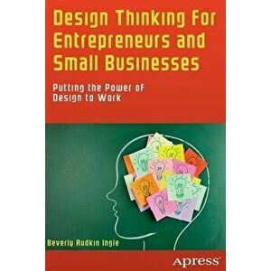 Design Thinking for Entrepreneurs and Small Businesses: Putting the Power of Design to Work, Paperback - Beverly Rudkin Ingle imagine
