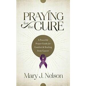 Praying for the Cure: A Powerful Prayer Guide for Comfort and Healing from Cancer, Paperback - Mary J. Nelson imagine