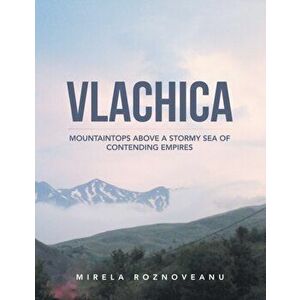 Vlachica: Mountaintops Above a Stormy Sea of Contending Empires, Paperback - Mirela Roznoveanu imagine