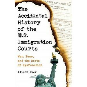 The Accidental History of the U.S. Immigration Courts: War, Fear, and the Roots of Dysfunction, Hardcover - Alison Peck imagine