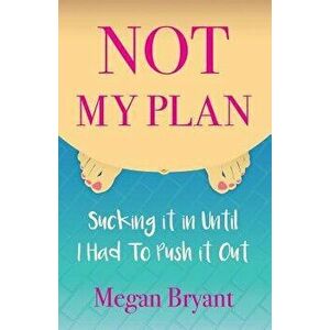 Not My Plan: Sucking it in Until I Had To Push it Out, Paperback - Megan Bryant imagine