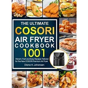 The Ultimate Cosori Air Fryer Cookbook: 1001 Vibrant, Fast and Easy Recipes Tailored For The New COSORI Premium Air Fryer - Diana H. Johansen imagine