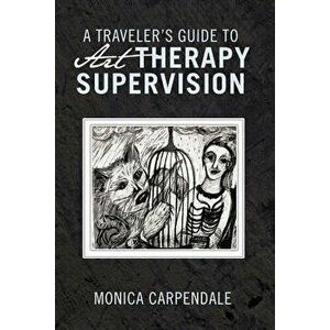 A Traveler's Guide to Art Therapy Supervision, Paperback - Monica Carpendale imagine