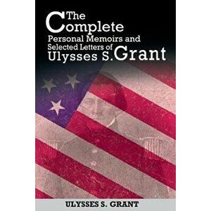 The Complete Personal Memoirs and Selected Letters of Ulysses S. Grant, Paperback - Ulysses S. Grant imagine