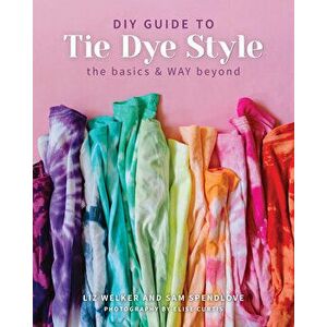 DIY Guide to Tie Dye Style: The Basics & Way Beyond, Paperback - Sam Spendlove imagine